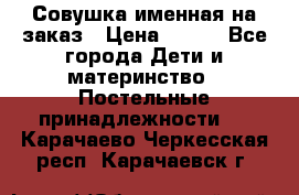 Совушка именная на заказ › Цена ­ 600 - Все города Дети и материнство » Постельные принадлежности   . Карачаево-Черкесская респ.,Карачаевск г.